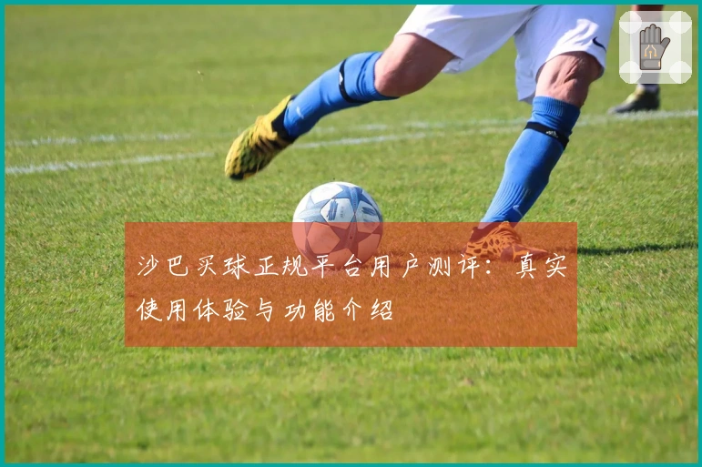 沙巴买球正规平台用户测评：真实使用体验与功能介绍
