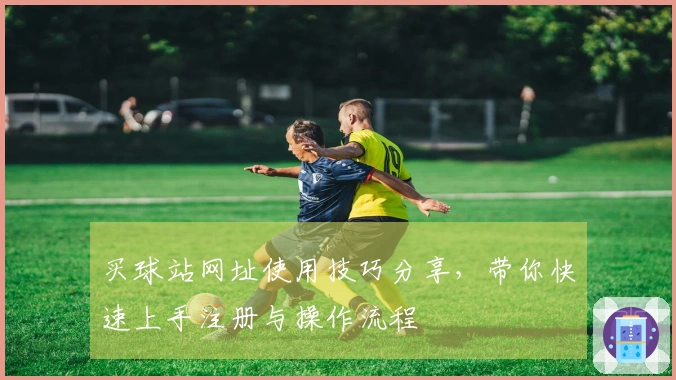 买球站网址使用技巧分享，带你快速上手注册与操作流程