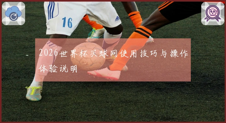 2026世界杯买球网使用技巧与操作体验说明