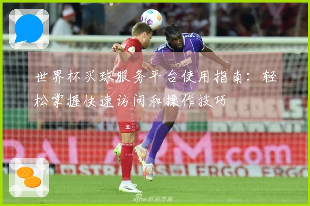 世界杯买球服务平台使用指南：轻松掌握快速访问和操作技巧