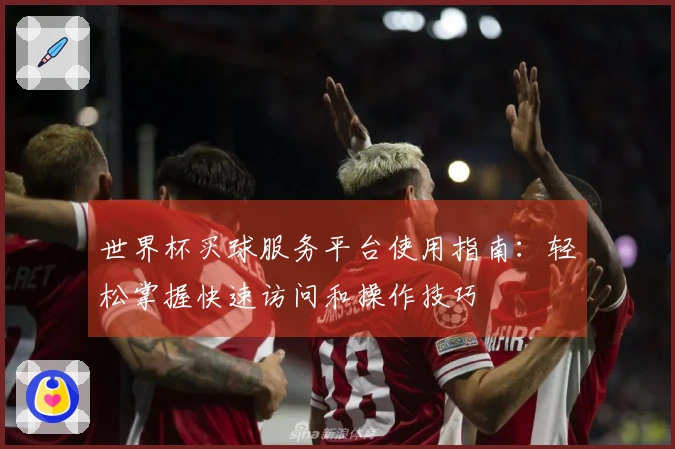 世界杯买球服务平台使用指南：轻松掌握快速访问和操作技巧