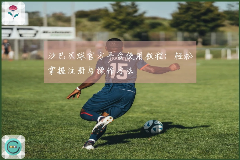 沙巴买球官方平台使用教程：轻松掌握注册与操作方法