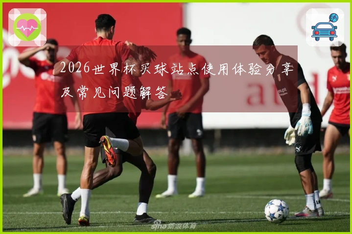 2026世界杯买球站点使用体验分享及常见问题解答