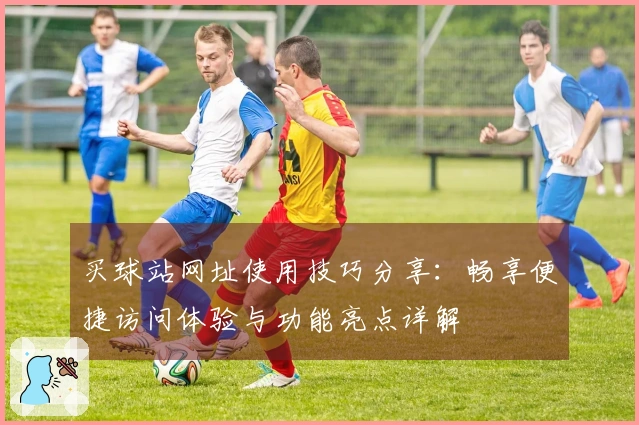 买球站网址使用技巧分享：畅享便捷访问体验与功能亮点详解